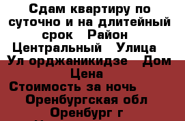 Сдам квартиру по суточно и на длитейный срок › Район ­ Центральный › Улица ­ Ул.орджаникидзе › Дом ­ 72 › Цена ­ 250 › Стоимость за ночь ­ 250 - Оренбургская обл., Оренбург г. Недвижимость » Квартиры аренда посуточно   